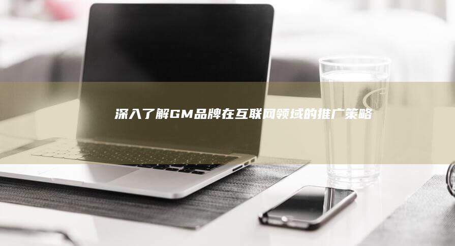 深入了解GM品牌在互联网领域的推广策略