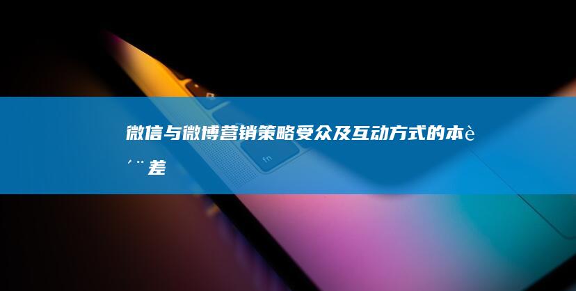 微信与微博营销：策略、受众及互动方式的本质差异解析