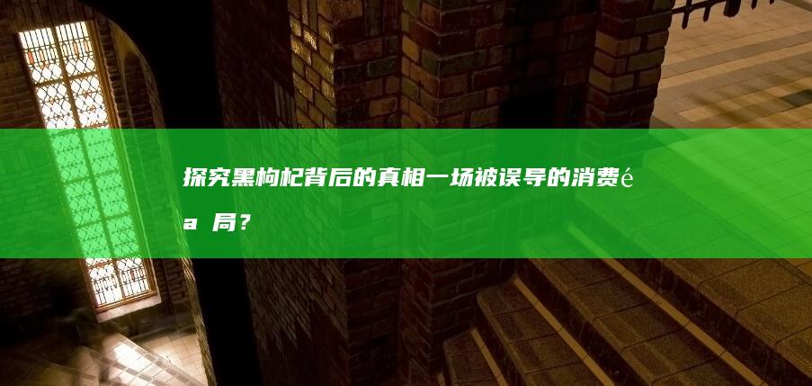 探究黑枸杞背后的真相：一场被误导的消费骗局？